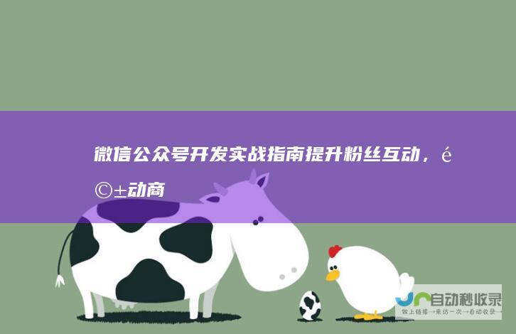 微信公众号开发实战指南：提升粉丝互动，驱动商业增长的完整解决方案